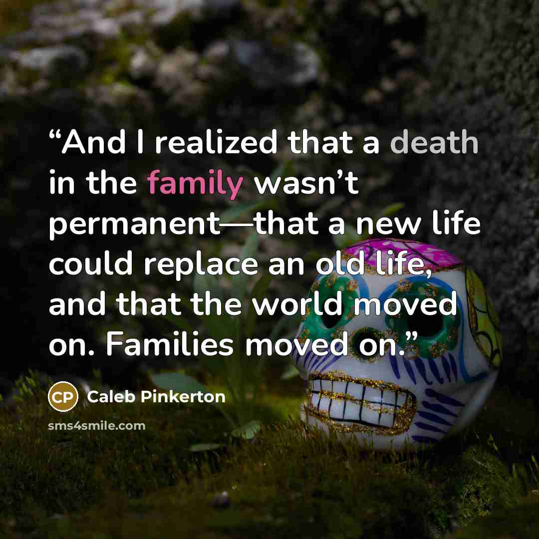 “And I realized that a death in the family wasn’t permanent—that a new life could replace an old life, and that the world moved on. Families moved on.” quote by Caleb Pinkerton
