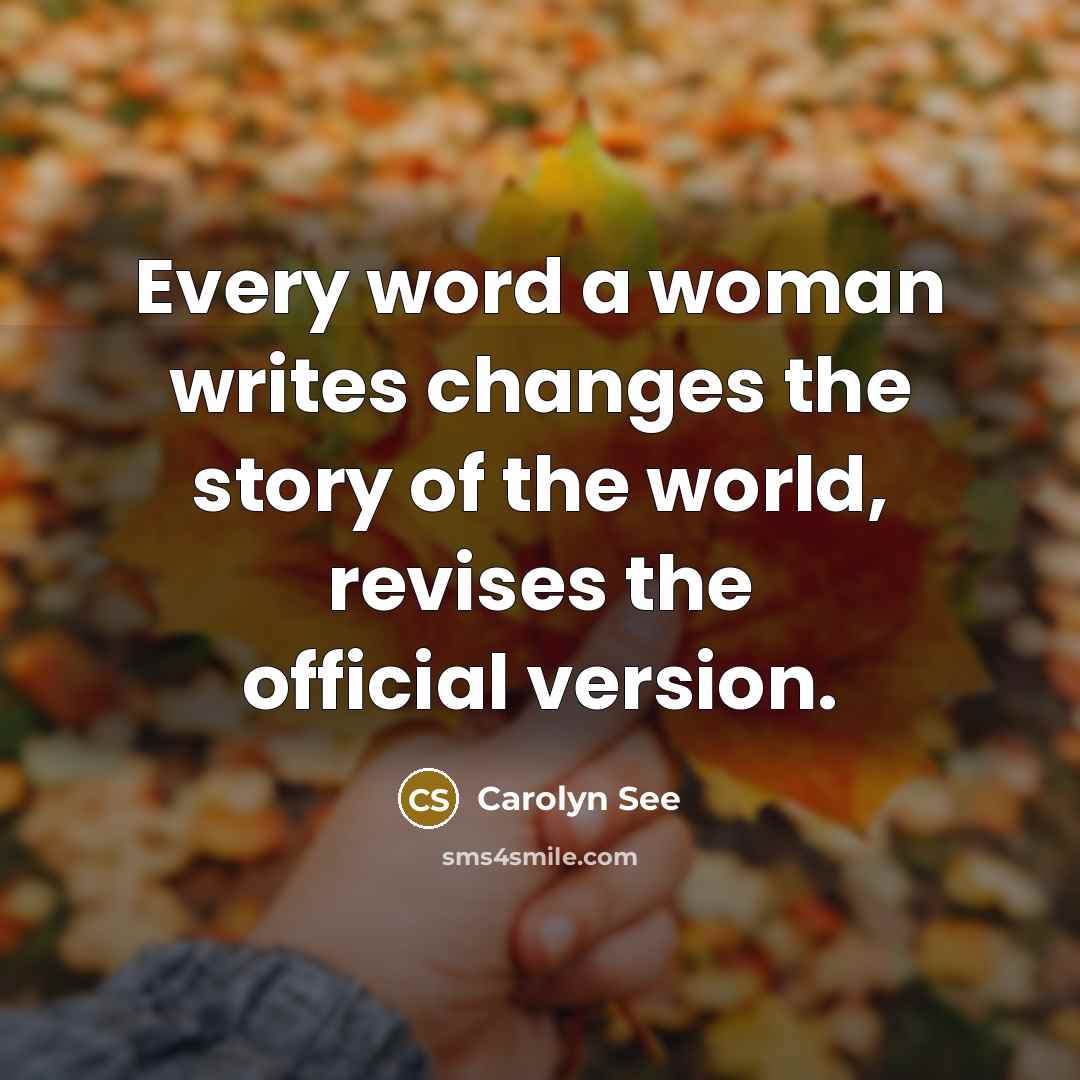 “Every word a woman writes changes the story of the world, revises the official version.” quote by Carolyn See