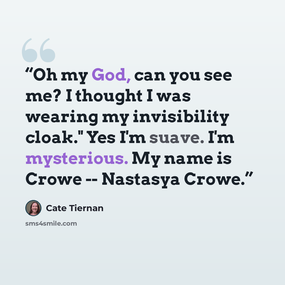 “Oh my God, can you see me? I thought I was wearing my invisibility cloak." Yes I'm suave. I'm mysterious. My name is Crowe -- Nastasya Crowe.” quote by Cate Tiernan