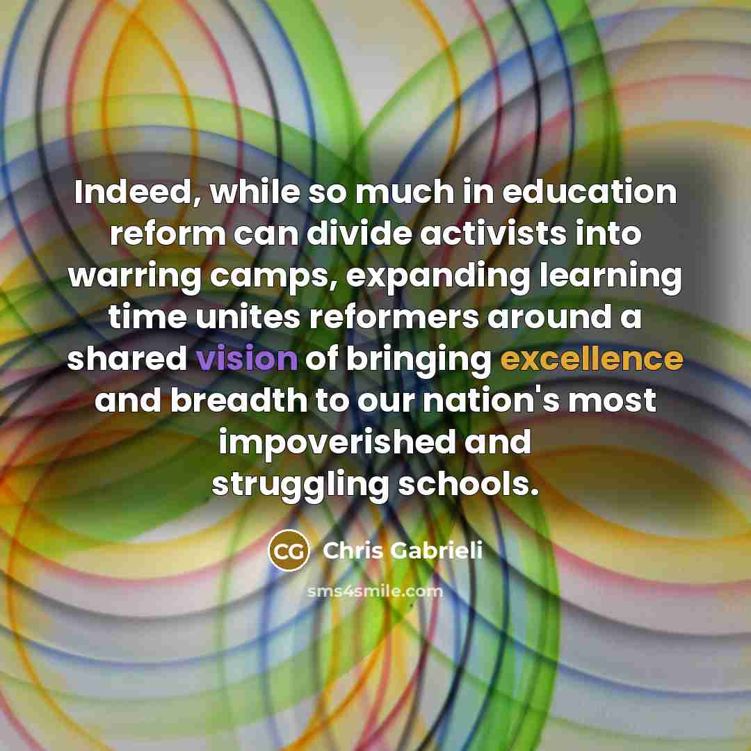 “Indeed, while so much in education reform can divide activists into warring camps, expanding learning time unites reformers around a shared vision of bringing excellence and breadth to our nation's most impoverished and struggling schools.” quote by Chris Gabrieli
