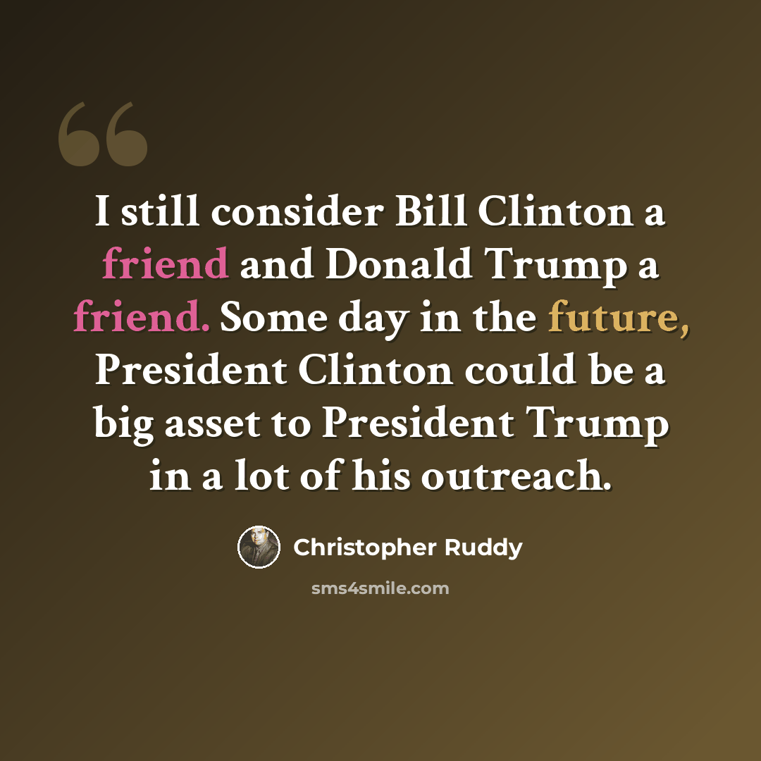 “I still consider Bill Clinton a friend and Donald Trump a friend. Some day in the future, President Clinton could be a big asset to President Trump in a lot of his outreach.” quote by Christopher Ruddy