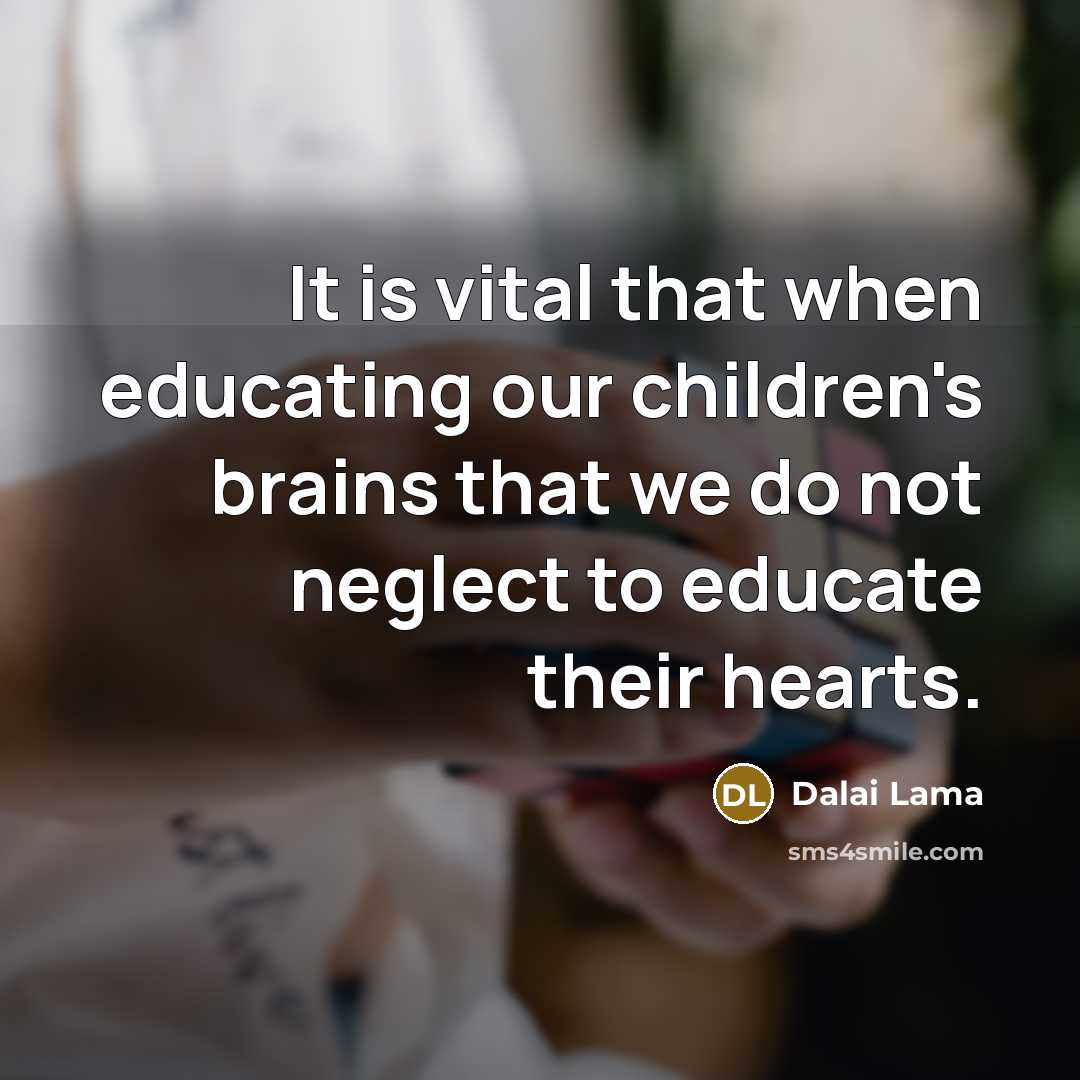 “It is vital that when educating our children's brains that we do not neglect to educate their hearts.” quote by Dalai Lama