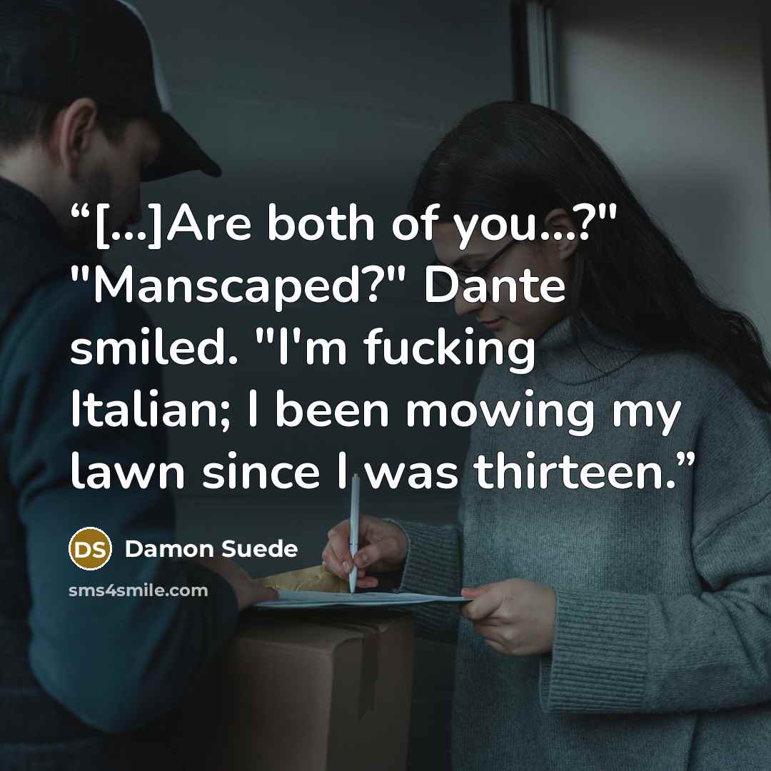 “[...]Are both of you...?" "Manscaped?" Dante smiled. "I'm fucking Italian; I been mowing my lawn since I was thirteen.” quote by Damon Suede