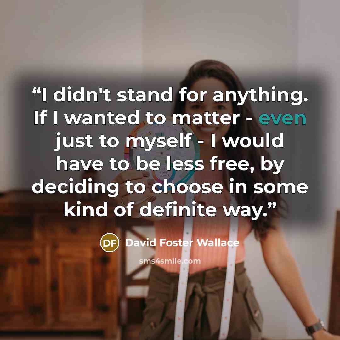 “I didn't stand for anything. If I wanted to matter - even just to myself - I would have to be less free, by deciding to choose in some kind of definite way.” quote by David Foster Wallace