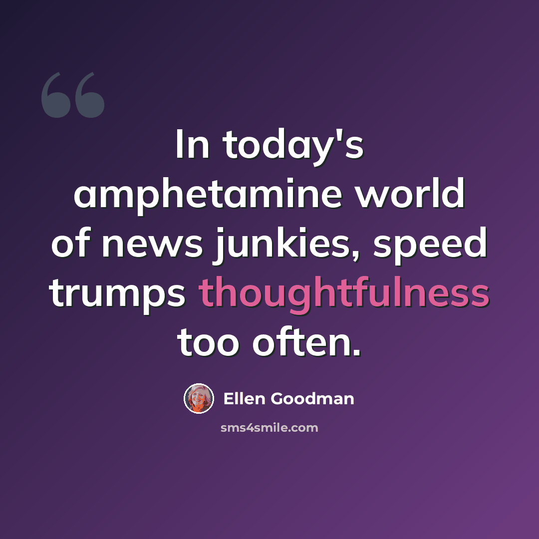 “In today's amphetamine world of news junkies, speed trumps thoughtfulness too often.” quote by Ellen Goodman