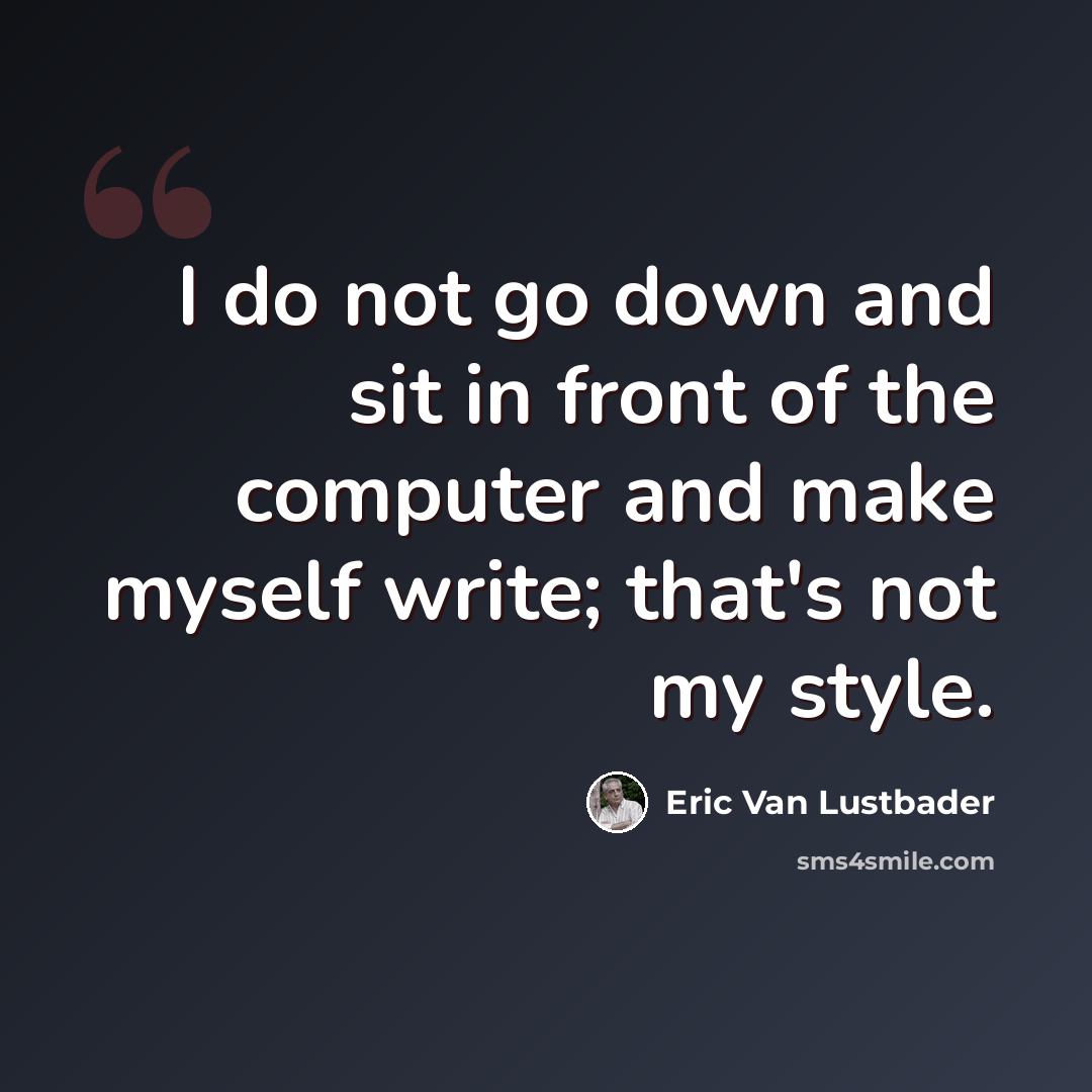 “I do not go down and sit in front of the computer and make myself write; that's not my style.” quote by Eric Van Lustbader