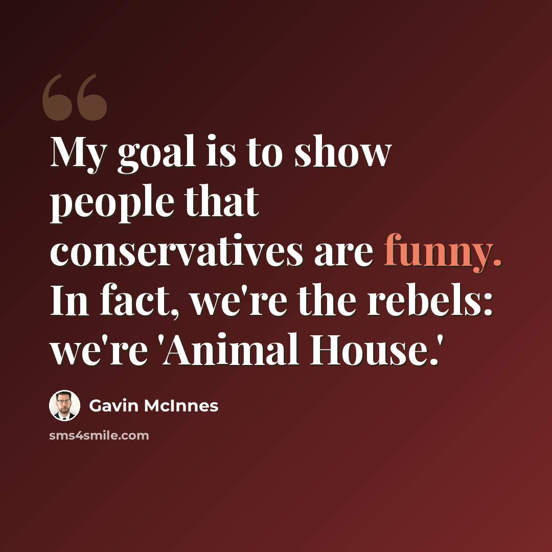 “My goal is to show people that conservatives are funny. In fact, we're the rebels: we're 'Animal House.'” quote by Gavin McInnes