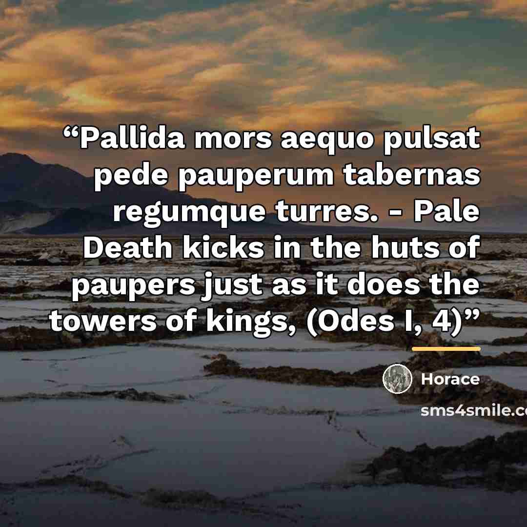 “Pallida mors aequo pulsat pede pauperum tabernas regumque turres. - Pale Death kicks in the huts of paupers just as it does the towers of kings, (Odes I, 4)” quote by Horace