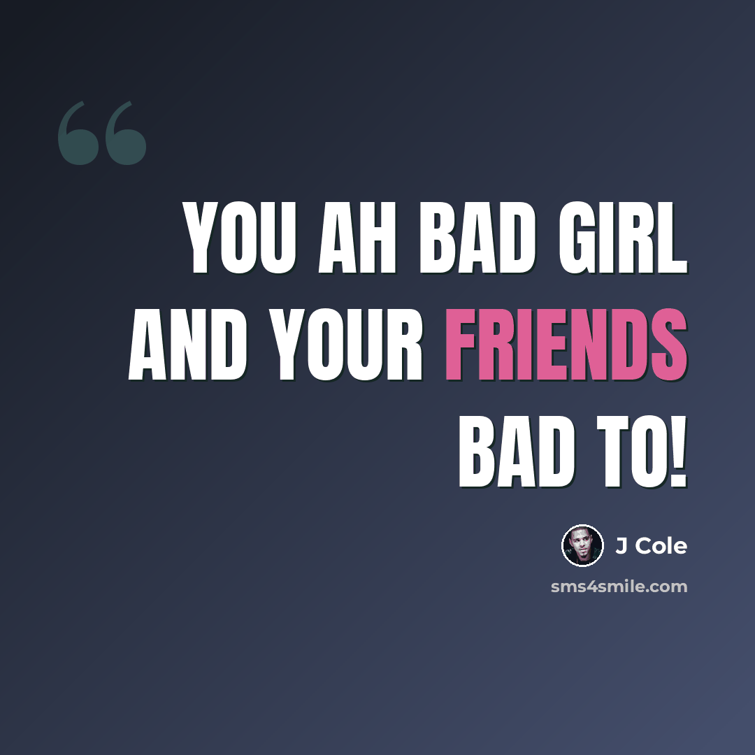 “You Ah Bad Girl and Your Friends Bad To!” quote by J Cole
