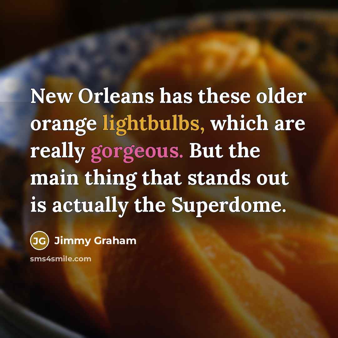 “New Orleans has these older orange lightbulbs, which are really gorgeous. But the main thing that stands out is actually the Superdome.” quote by Jimmy Graham