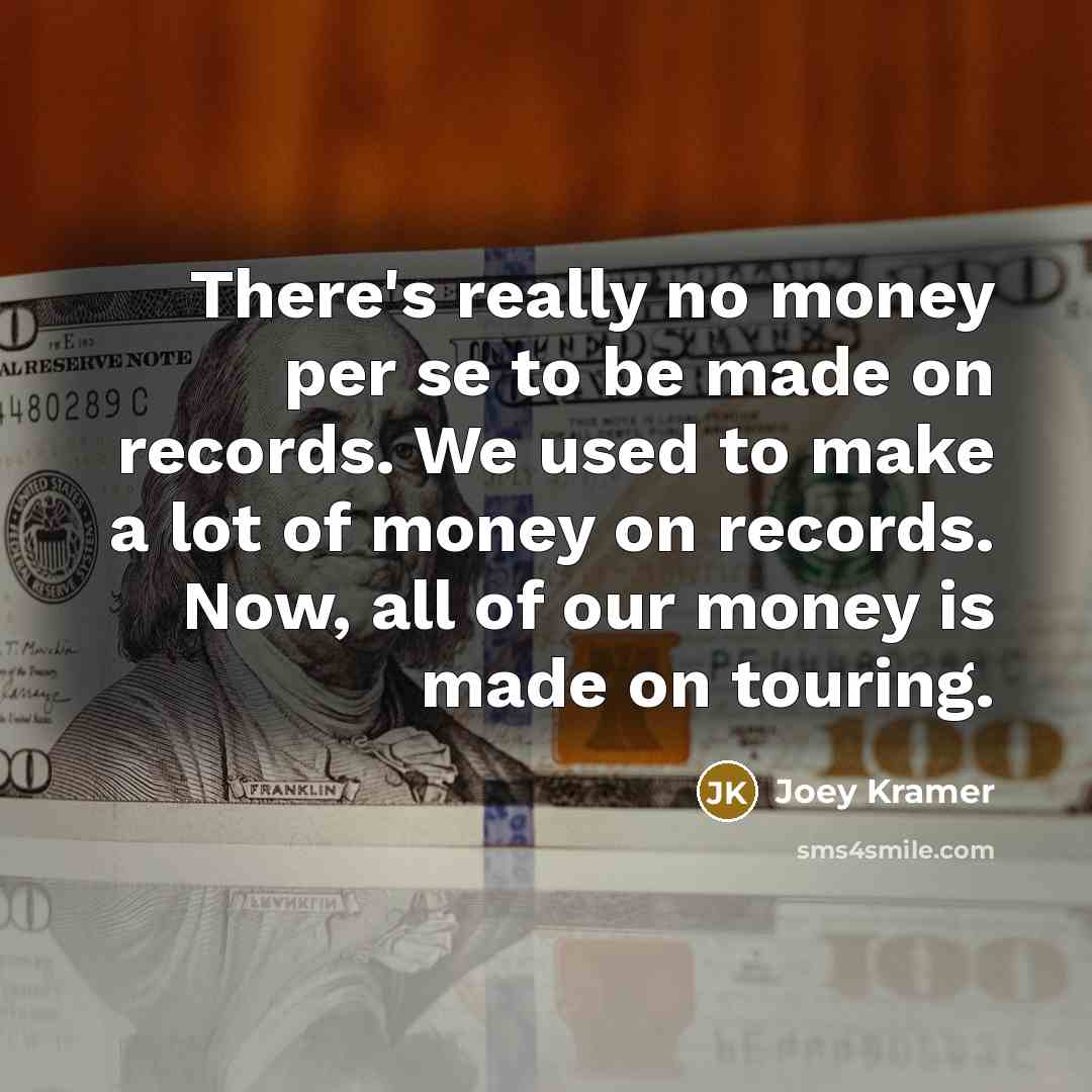 “There's really no money per se to be made on records. We used to make a lot of money on records. Now, all of our money is made on touring.” quote by Joey Kramer