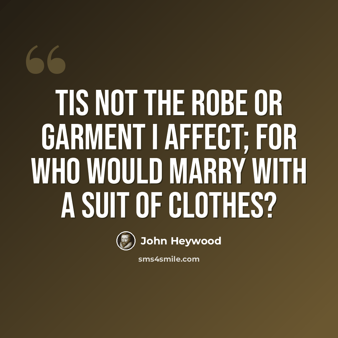 “Tis not the robe or garment I affect; For who would marry with a suit of clothes?” quote by John Heywood