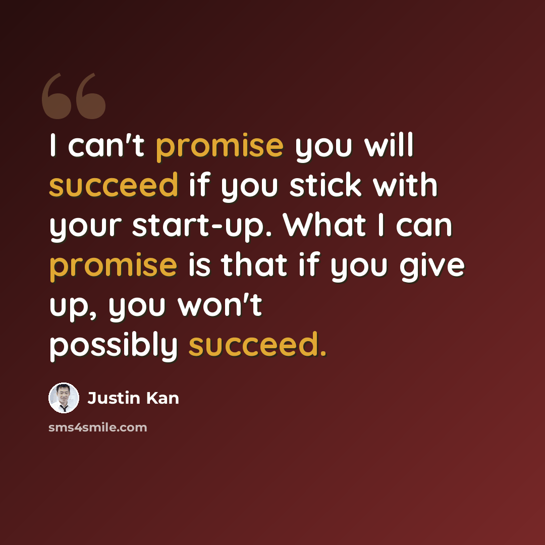 “I can't promise you will succeed if you stick with your start-up. What I can promise is that if you give up, you won't possibly succeed.” quote by Justin Kan