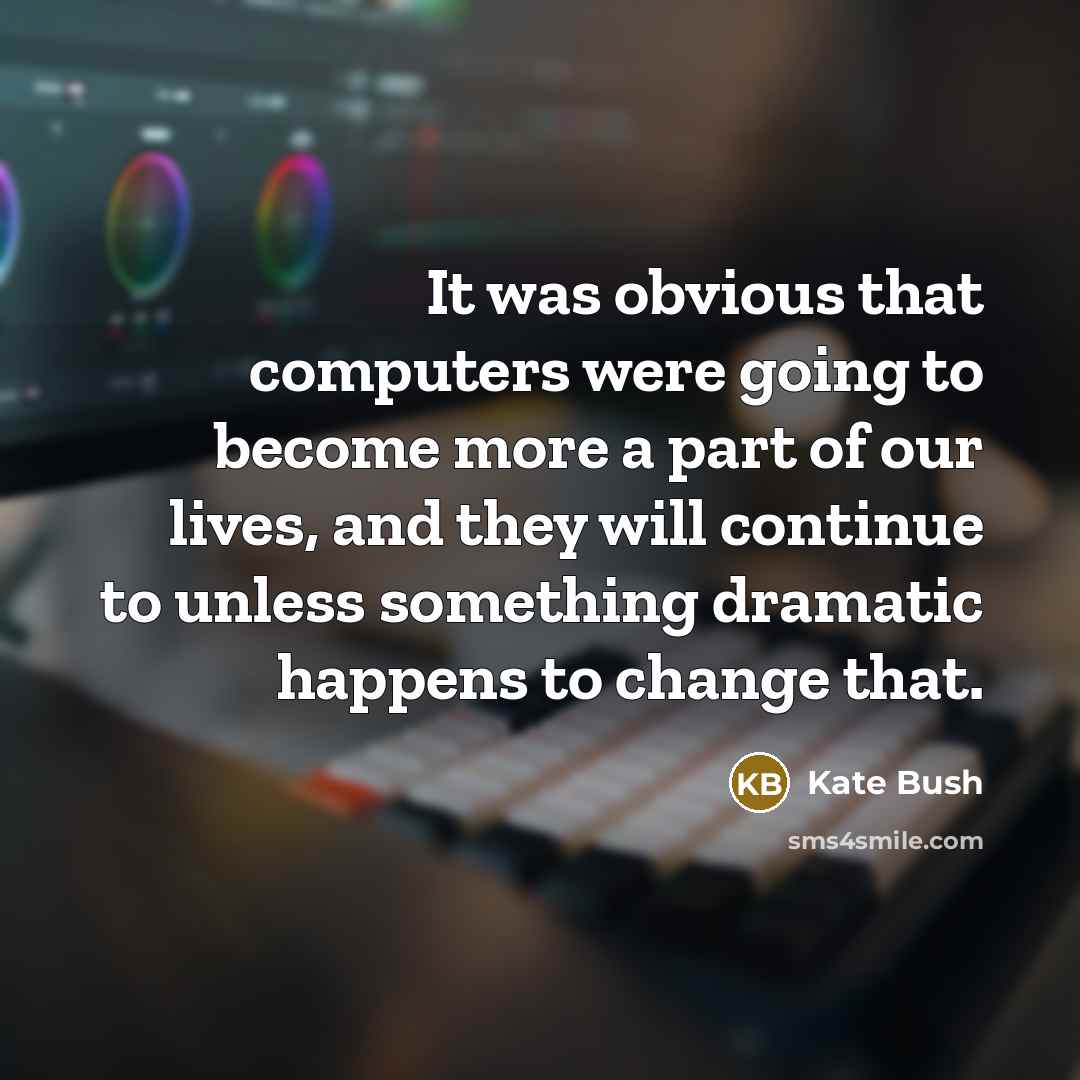 “It was obvious that computers were going to become more a part of our lives, and they will continue to unless something dramatic happens to change that.” quote by Kate Bush