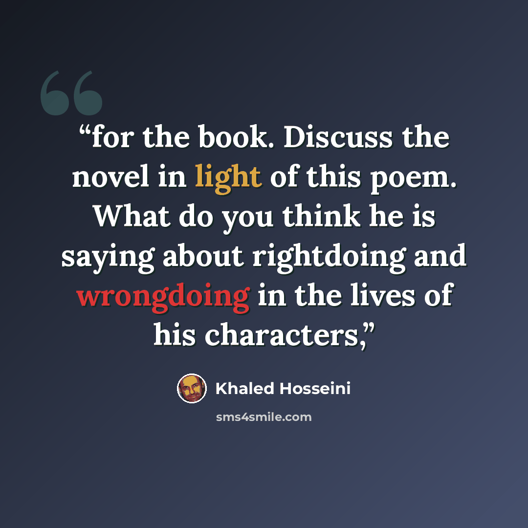 “for the book. Discuss the novel in light of this poem. What do you think he is saying about rightdoing and wrongdoing in the lives of his characters,” quote by Khaled Hosseini