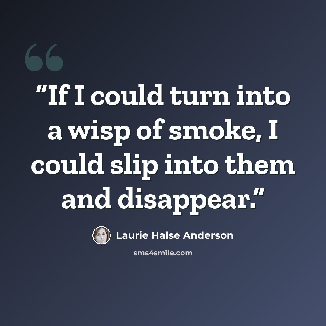 “If I could turn into a wisp of smoke, I could slip into them and disappear.” quote by Laurie Halse Anderson