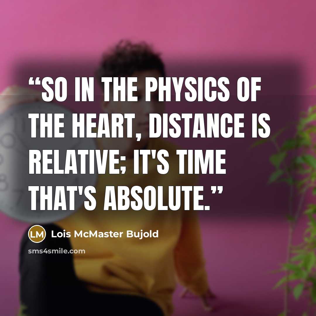 “So in the physics of the heart, distance is relative; it's time that's absolute.” quote by Lois McMaster Bujold