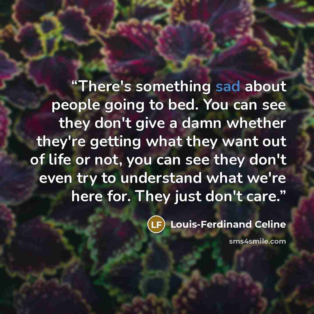 “There's something sad about people going to bed. You can see they don't give a damn whether they're getting what they want out of life or not, you can see they don't even try to understand what we're here for. They just don't care.” quote by Louis-Ferdinand Celine
