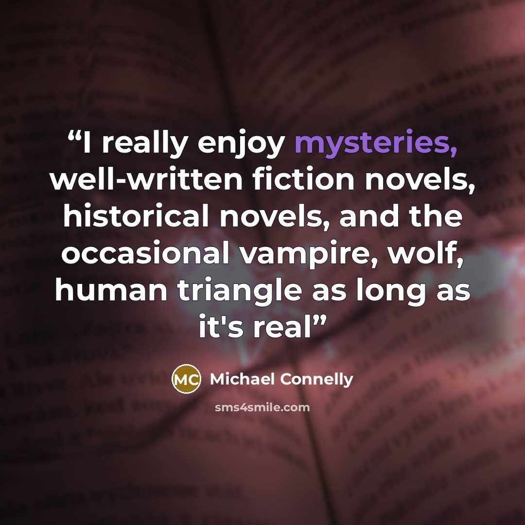 “I really enjoy mysteries, well-written fiction novels, historical novels, and the occasional vampire, wolf, human triangle as long as it's real” quote by Michael Connelly