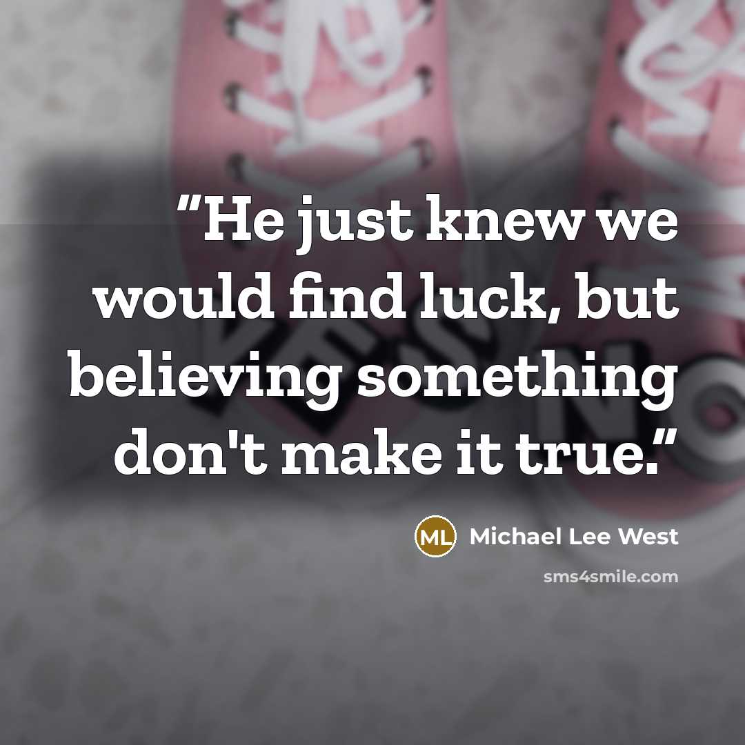 “He just knew we would find luck, but believing something don't make it true.” quote by Michael Lee West