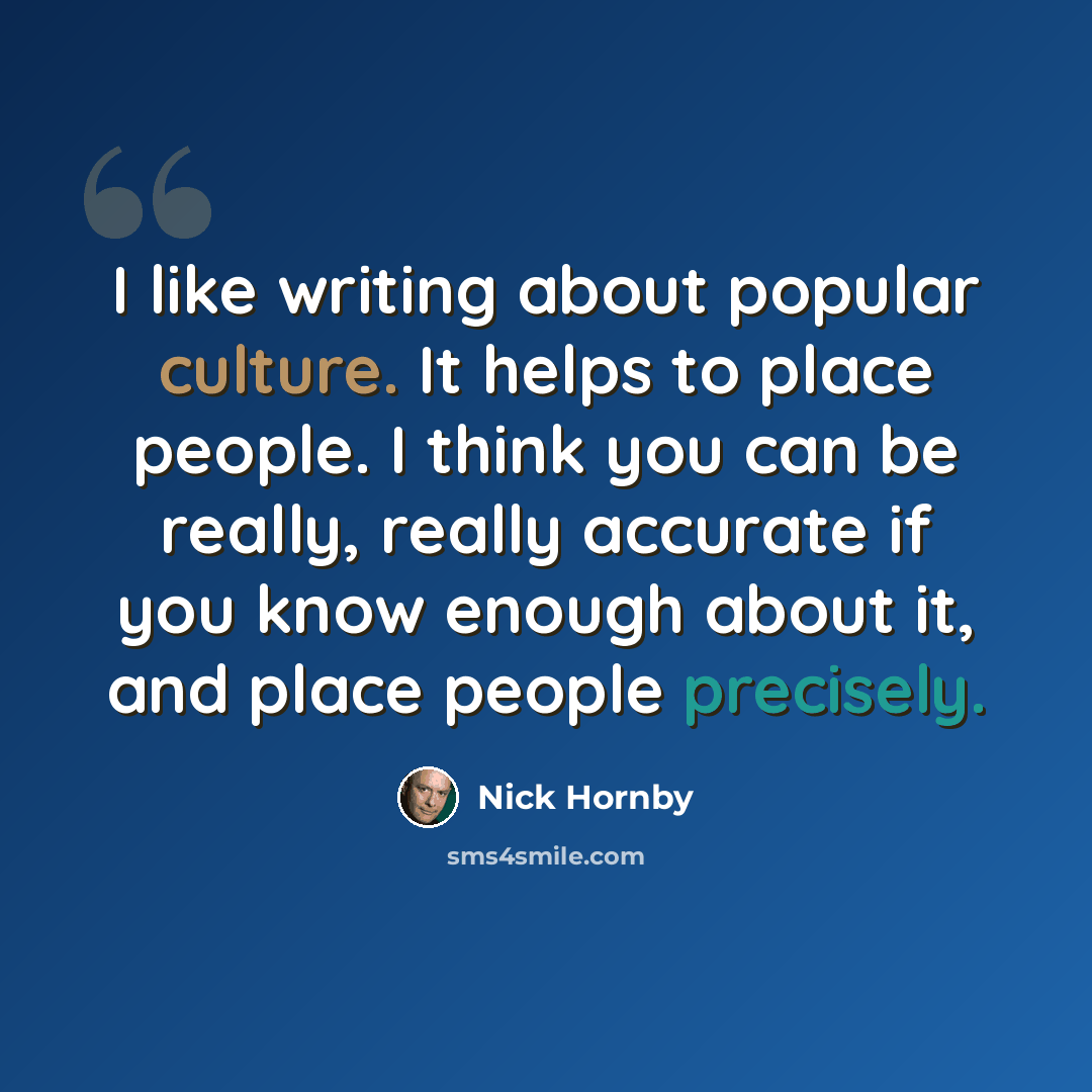 “I like writing about popular culture. It helps to place people. I think you can be really, really accurate if you know enough about it, and place people precisely.” quote by Nick Hornby