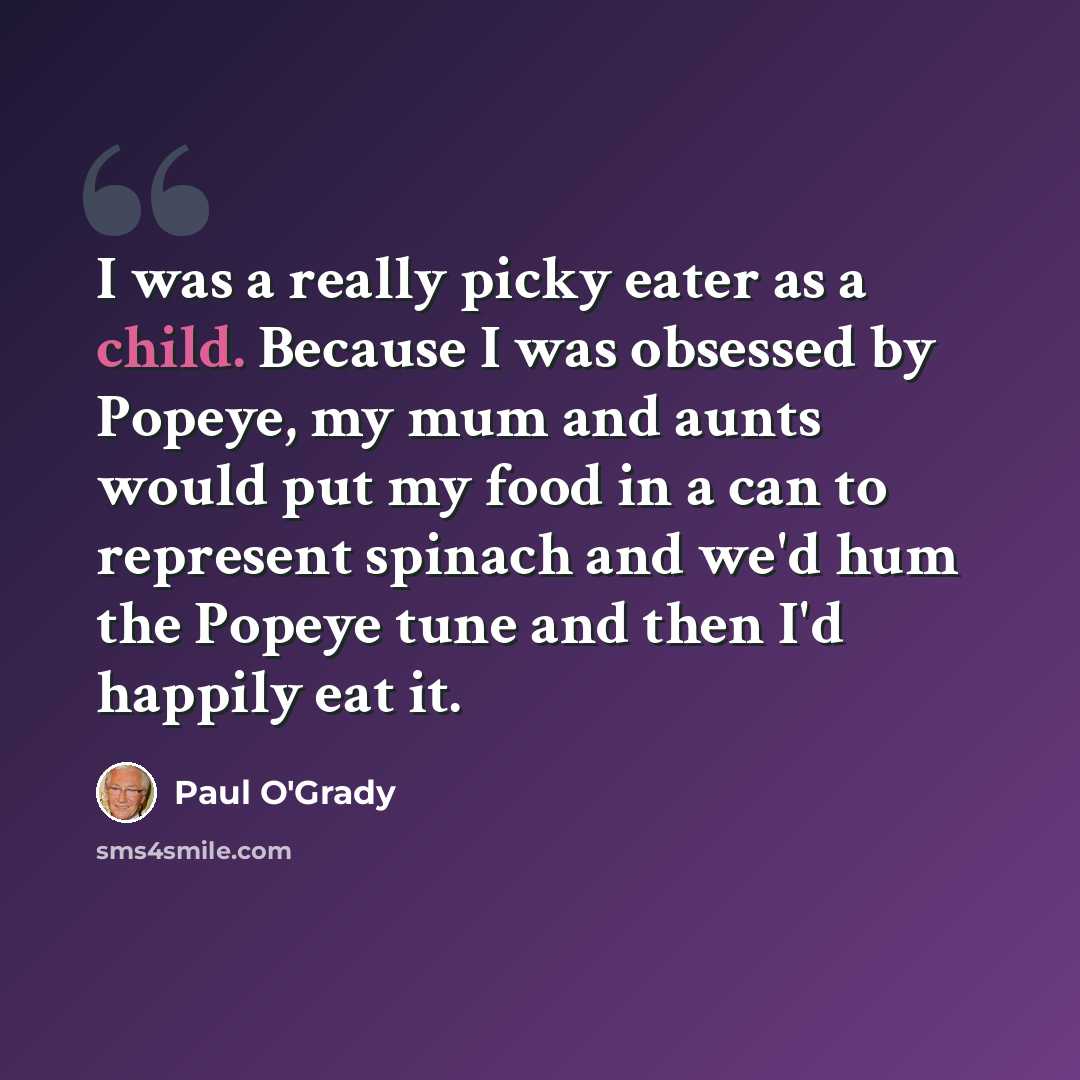 “I was a really picky eater as a child. Because I was obsessed by Popeye, my mum and aunts would put my food in a can to represent spinach and we'd hum the Popeye tune and then I'd happily eat it.” quote by Paul O'Grady
