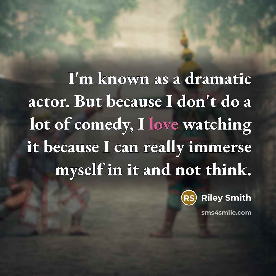 “I'm known as a dramatic actor. But because I don't do a lot of comedy, I love watching it because I can really immerse myself in it and not think.” quote by Riley Smith