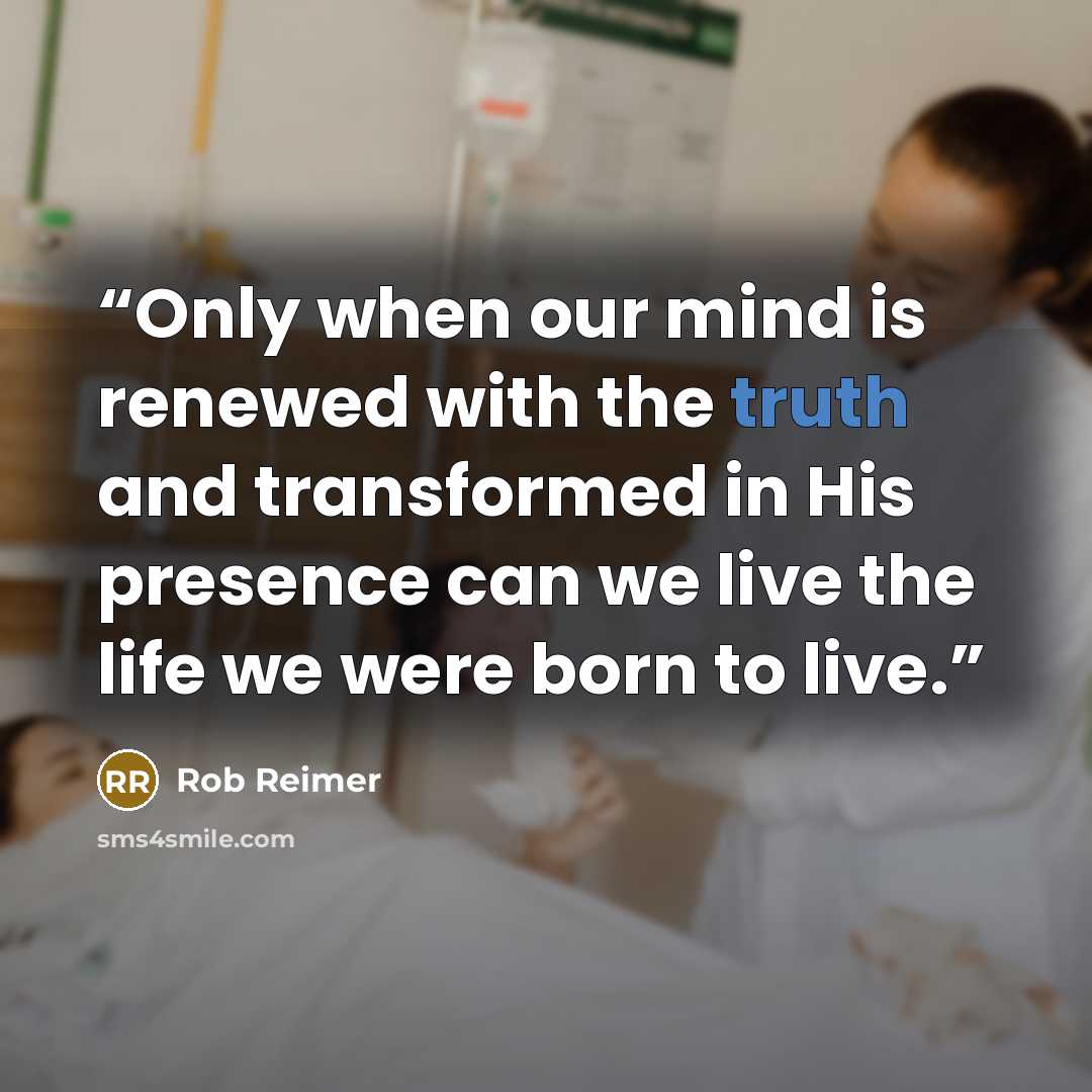 “Only when our mind is renewed with the truth and transformed in His presence can we live the life we were born to live.” quote by Rob Reimer