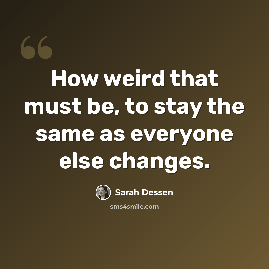 “How weird that must be, to stay the same as everyone else changes.” quote by Sarah Dessen