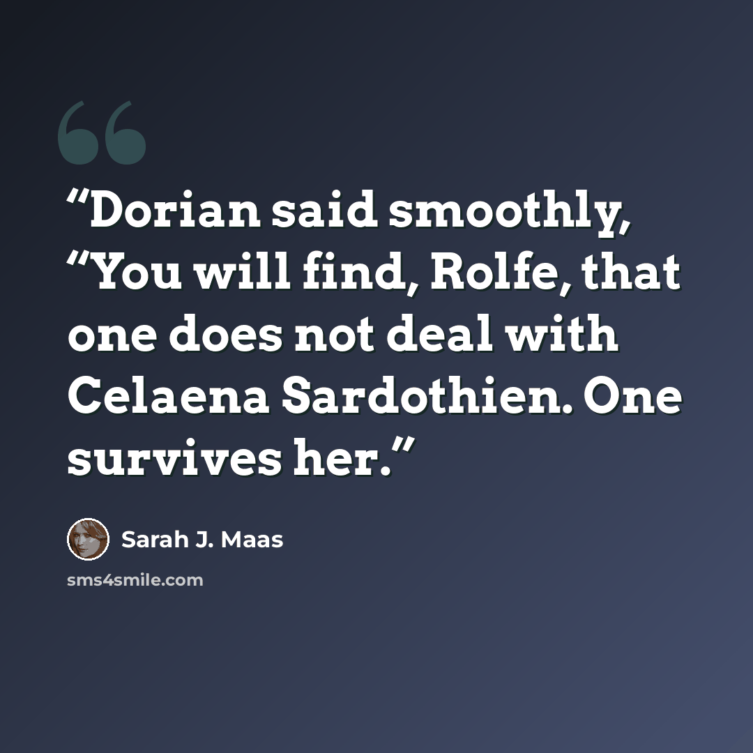 “Dorian said smoothly, “You will find, Rolfe, that one does not deal with Celaena Sardothien. One survives her.” quote by Sarah J. Maas