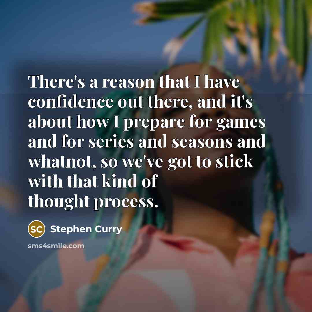 “There's a reason that I have confidence out there, and it's about how I prepare for games and for series and seasons and whatnot, so we've got to stick with that kind of thought process.” quote by Stephen Curry