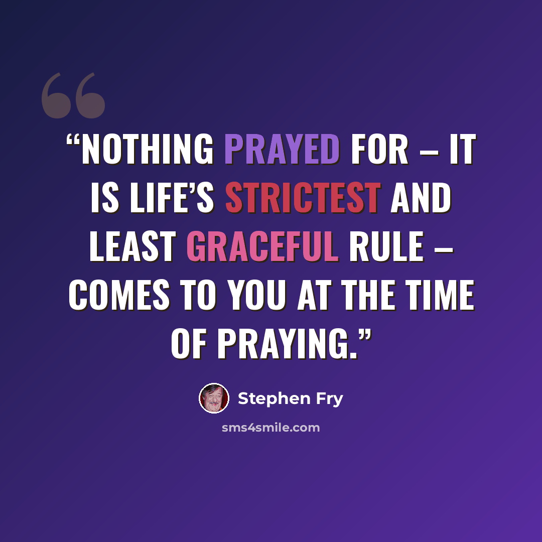 “Nothing prayed for – it is life’s strictest and least graceful rule – comes to you at the time of praying.” quote by Stephen Fry