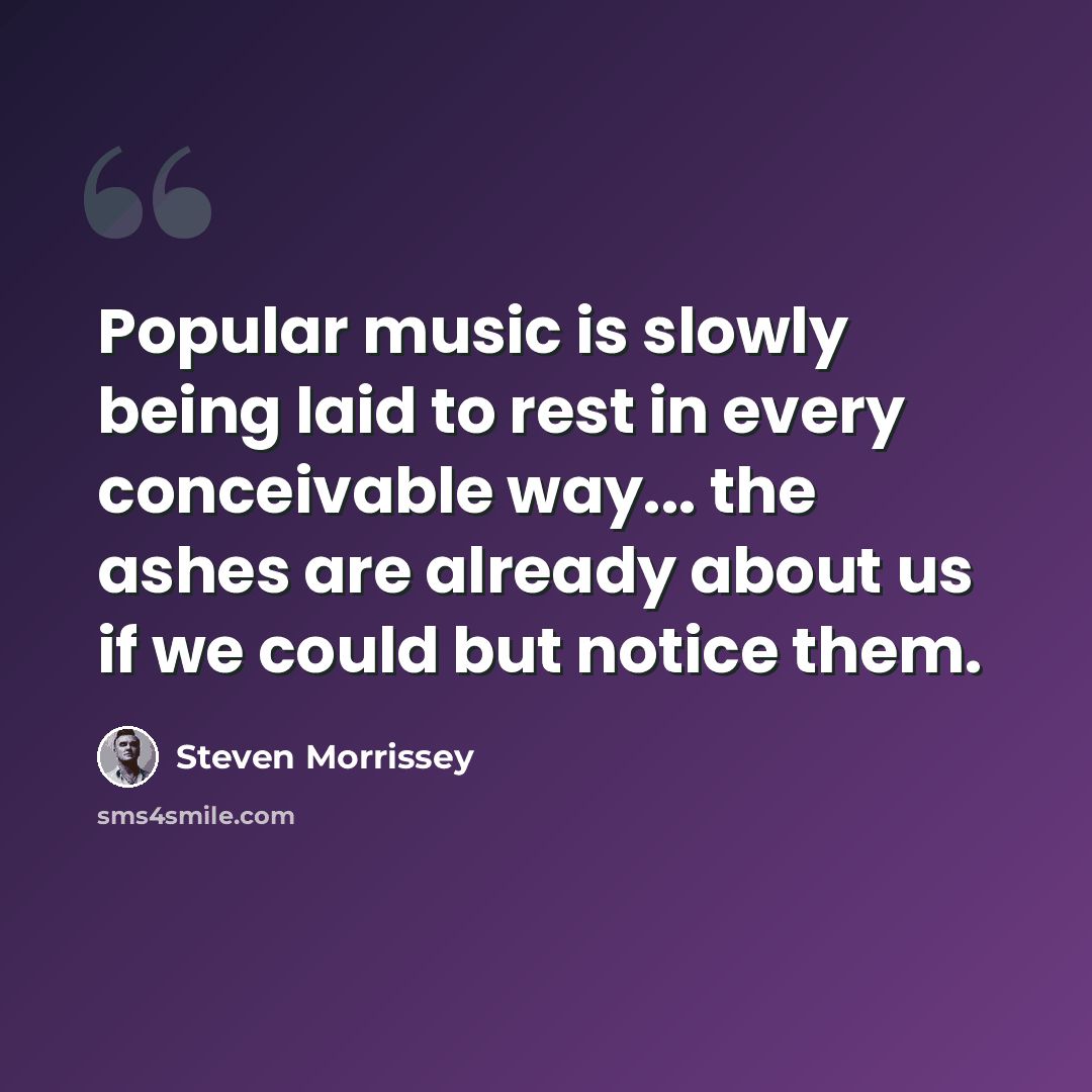 “Popular music is slowly being laid to rest in every conceivable way... the ashes are already about us if we could but notice them.” quote by Steven Morrissey