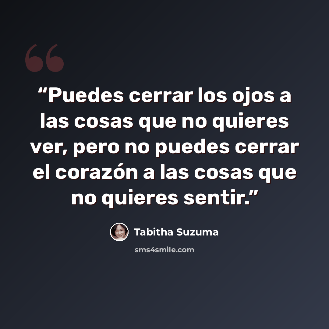 “Puedes cerrar los ojos a las cosas que no quieres ver, pero no puedes cerrar el corazón a las cosas que no quieres sentir.” quote by Tabitha Suzuma