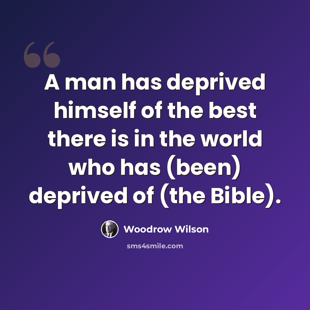 “A man has deprived himself of the best there is in the world who has (been) deprived of (the Bible).” quote by Woodrow Wilson