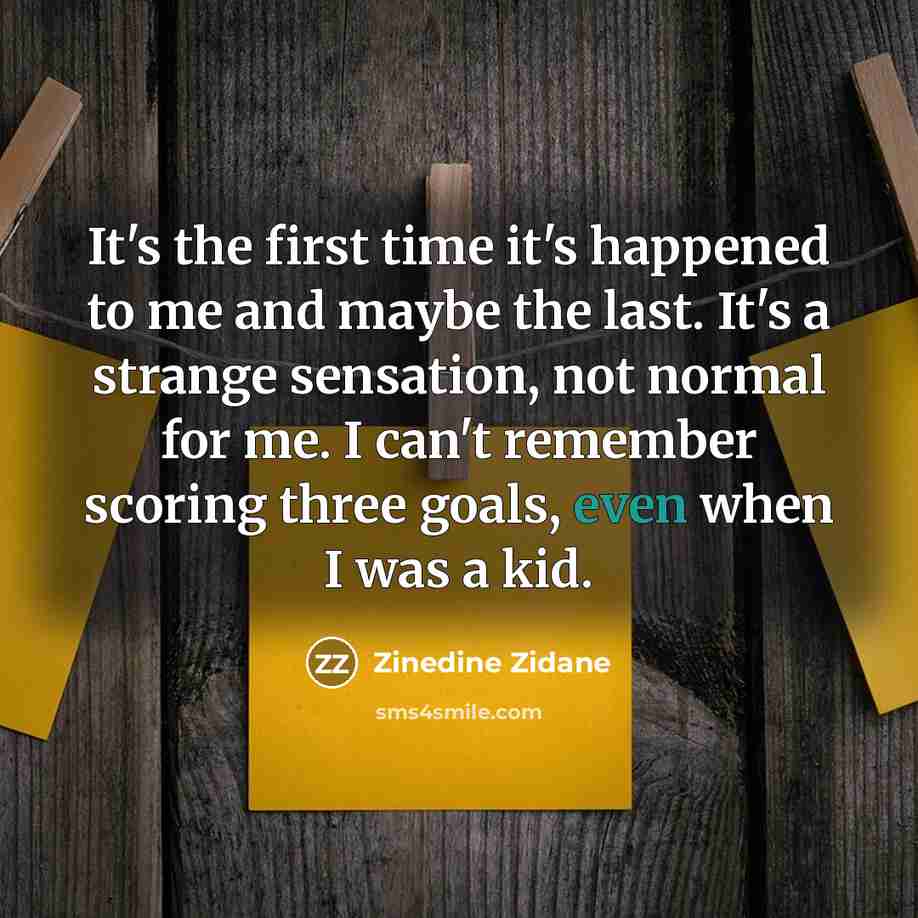 “It's the first time it's happened to me and maybe the last. It's a strange sensation, not normal for me. I can't remember scoring three goals, even when I was a kid.” quote by Zinedine Zidane
