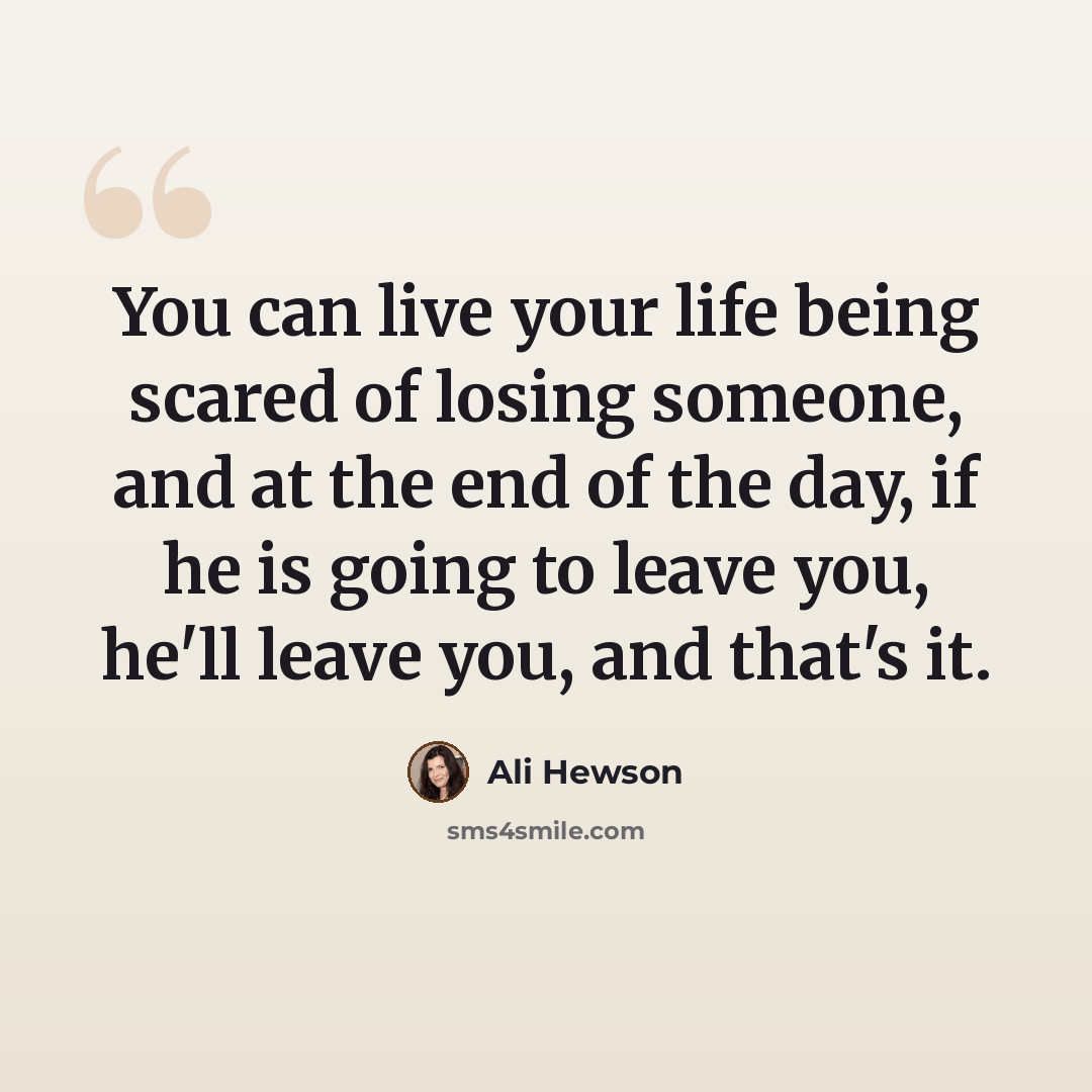 “You can live your life being scared of losing someone, and at the end of the day, if he is going to leave you, he'll leave you, and that's it.” quote by Ali Hewson