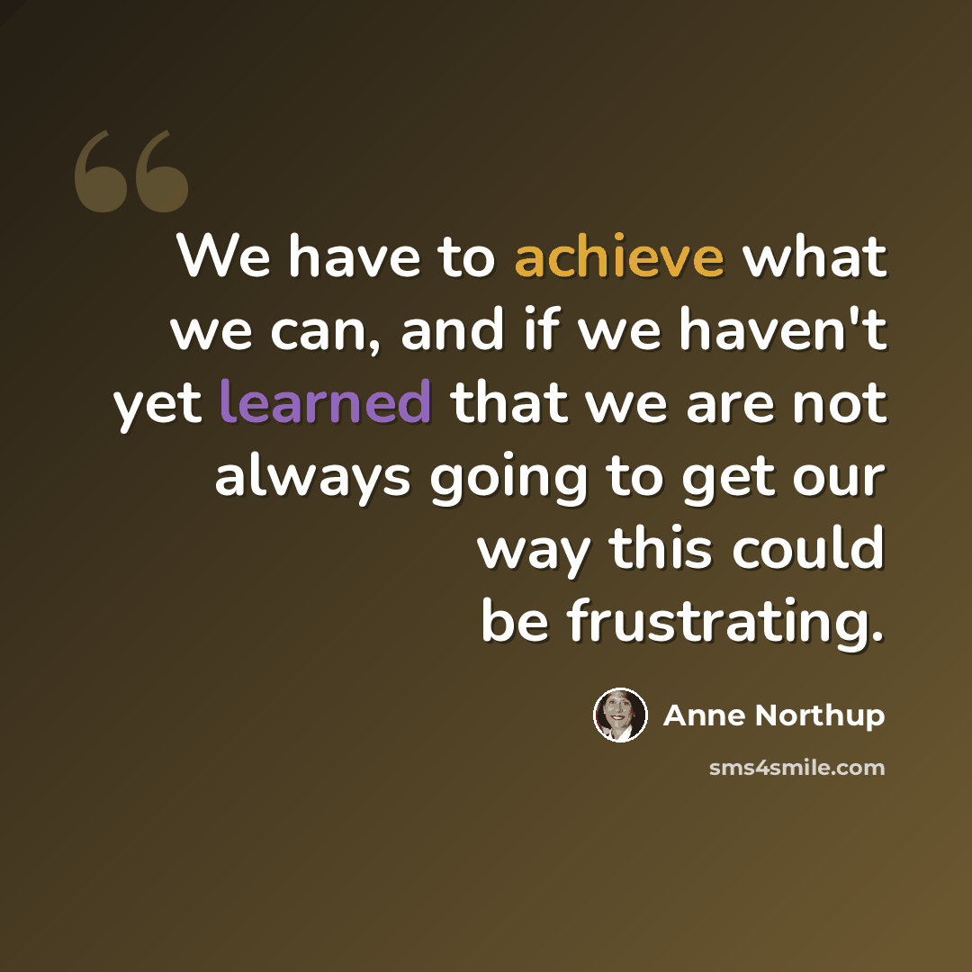 “We have to achieve what we can, and if we haven't yet learned that we are not always going to get our way this could be frustrating.” quote by Anne Northup