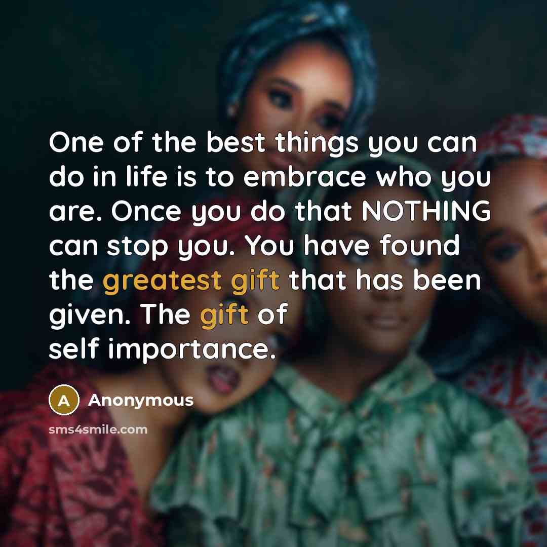 “One of the best things you can do in life is to embrace who you are. Once you do that NOTHING can stop you. You have found the greatest gift that has been given. The gift of self importance.” quote by Anonymous