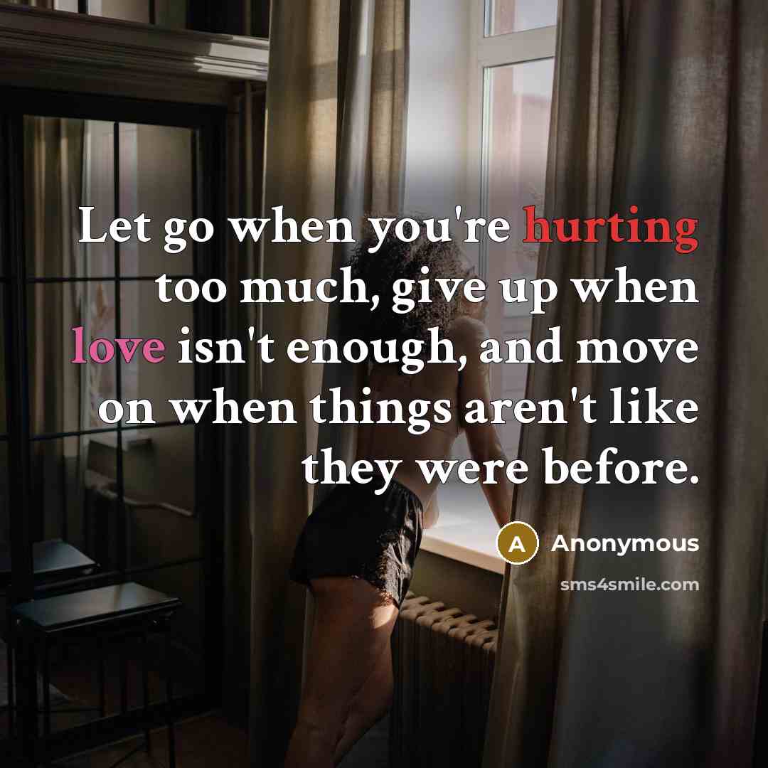 “Let go when you're hurting too much, give up when love isn't enough, and move on when things aren't like they were before.” quote by Anonymous