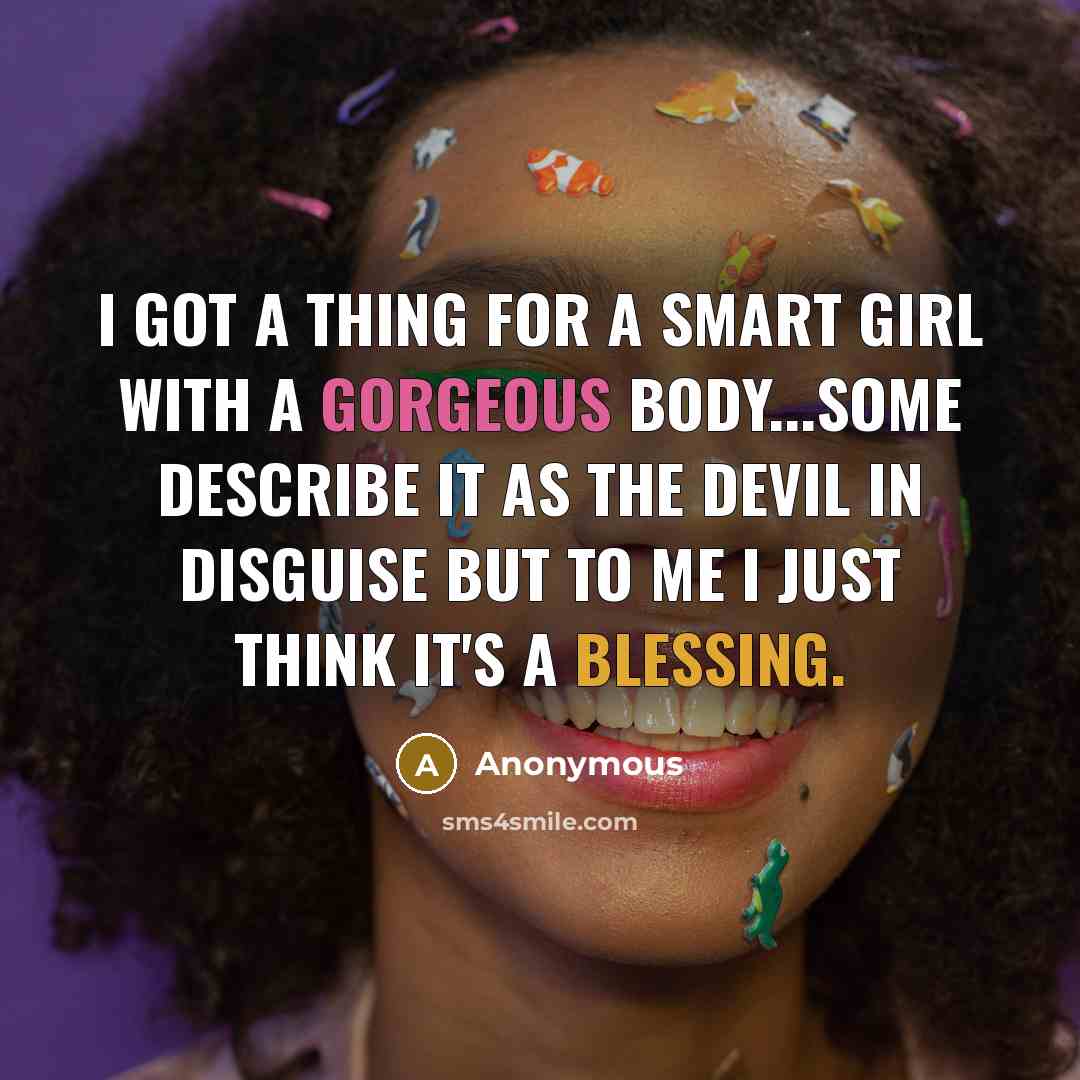 “I got a thing for a smart girl with a gorgeous body...some describe it as the devil in disguise but to me I just think it's a blessing.” quote by Anonymous