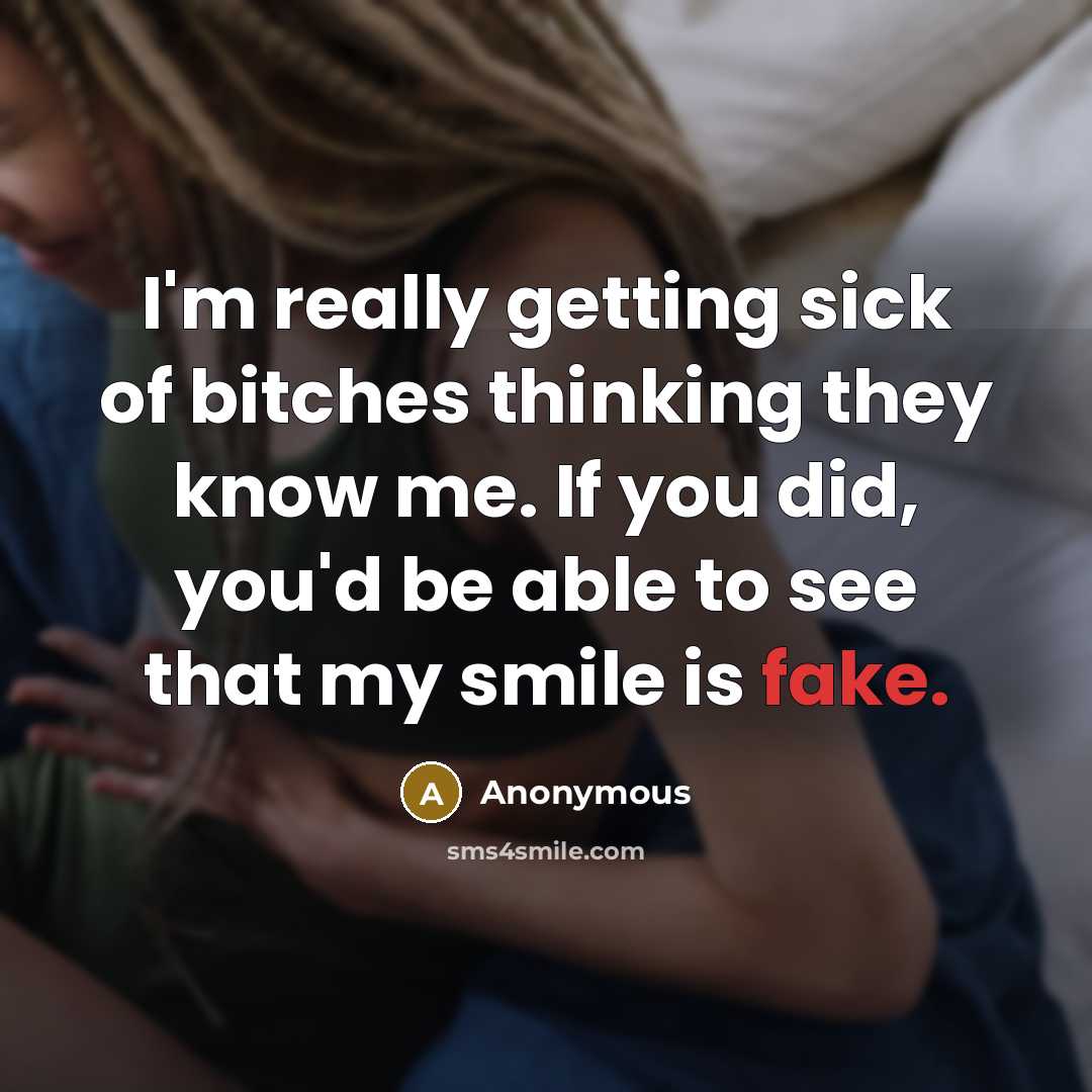 “I'm really getting sick of bitches thinking they know me. If you did, you'd be able to see that my smile is fake.” quote by Anonymous