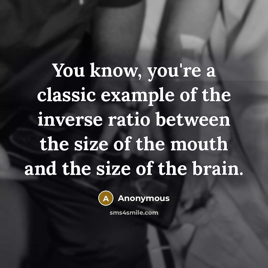 “You know, you're a classic example of the inverse ratio between the size of the mouth and the size of the brain.” quote by Anonymous