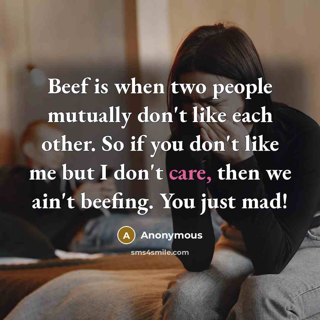 “Beef is when two people mutually don't like each other. So if you don't like me but I don't care, then we ain't beefing. You just mad!” quote by Anonymous