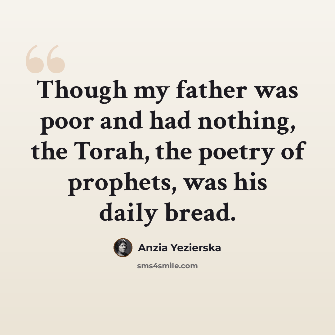 “Though my father was poor and had nothing, the Torah, the poetry of prophets, was his daily bread.” quote by Anzia Yezierska