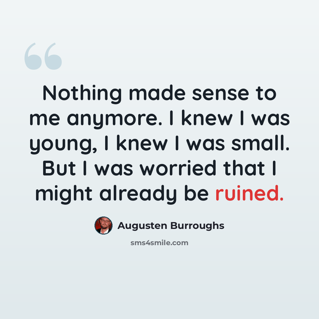 “Nothing made sense to me anymore. I knew I was young, I knew I was small. But I was worried that I might already be ruined.” quote by Augusten Burroughs
