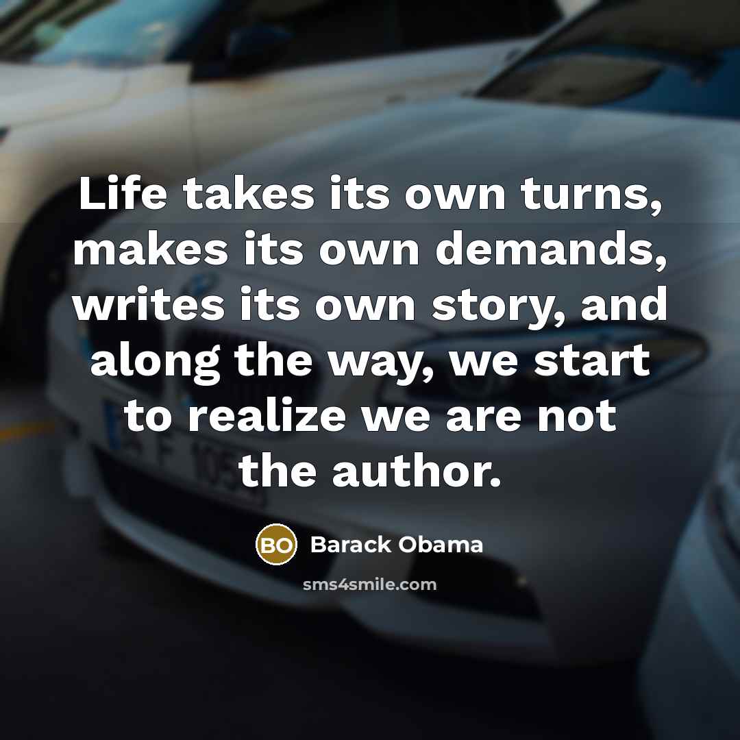 “Life takes its own turns, makes its own demands, writes its own story, and along the way, we start to realize we are not the author.” quote by Barack Obama