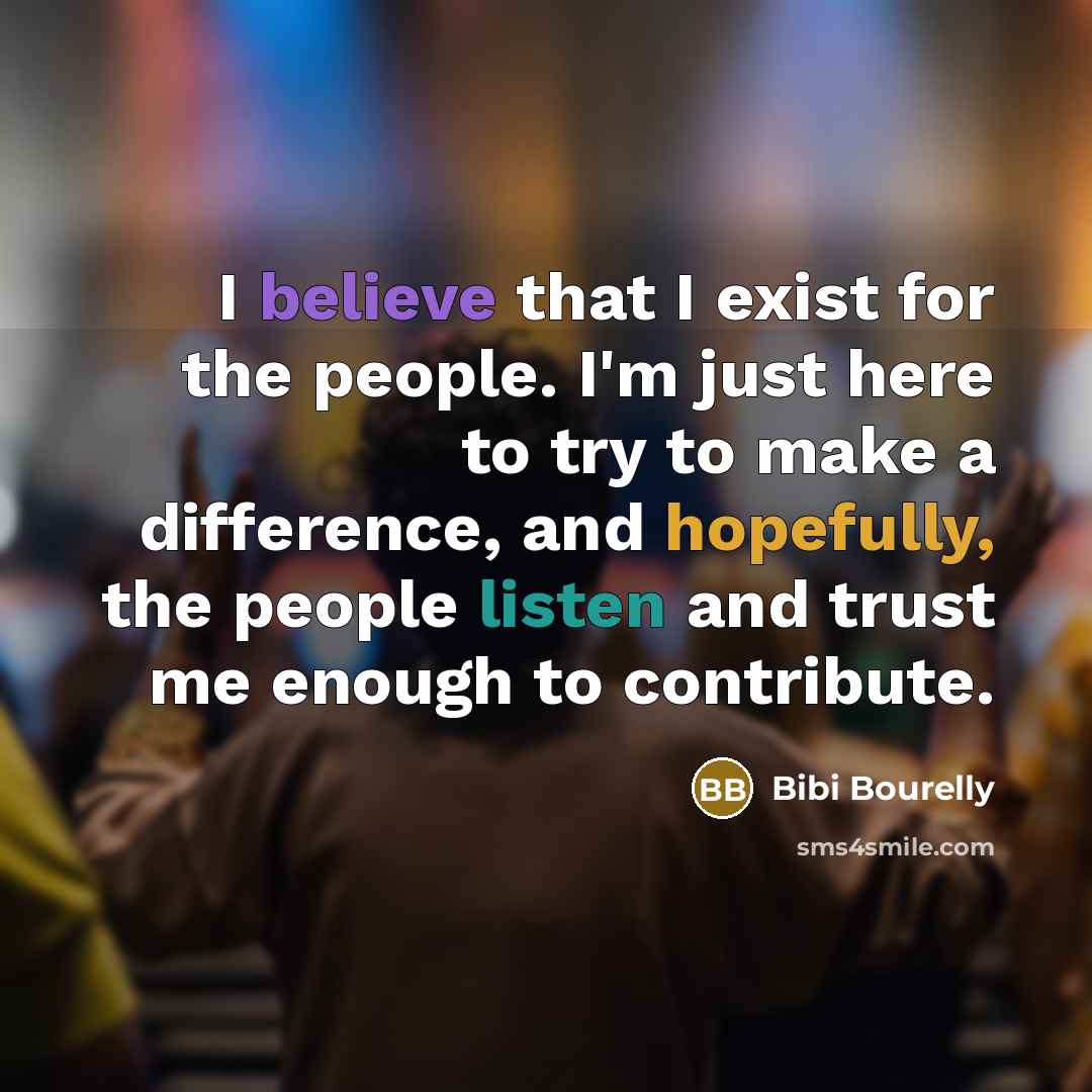 “I believe that I exist for the people. I'm just here to try to make a difference, and hopefully, the people listen and trust me enough to contribute.” quote by Bibi Bourelly