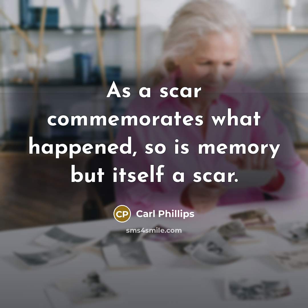 “As a scar commemorates what happened, so is memory but itself a scar.” quote by Carl Phillips