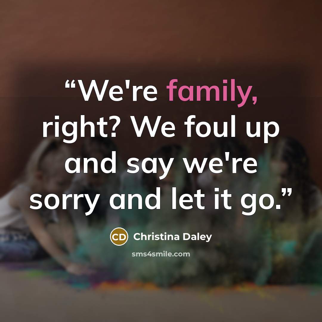 “We're family, right? We foul up and say we're sorry and let it go.” quote by Christina Daley